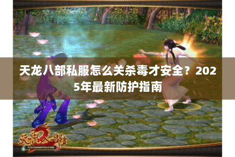 天龙八部私服怎么关杀毒才安全？2025年最新防护指南
