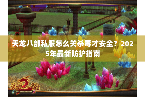 天龙八部私服怎么关杀毒才安全？2025年最新防护指南