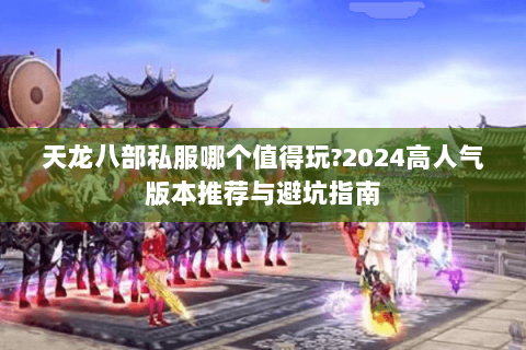 天龙八部私服哪个值得玩?2024高人气版本推荐与避坑指南
