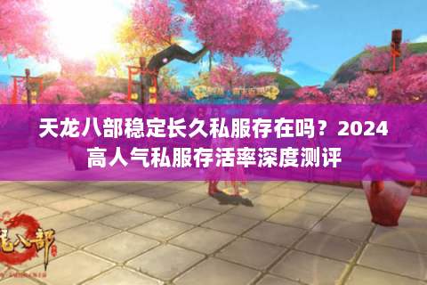 天龙八部稳定长久私服存在吗？2024高人气私服存活率深度测评