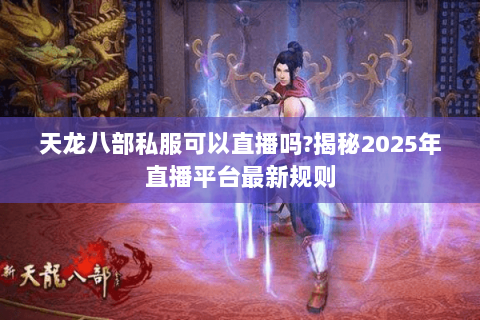 天龙八部私服可以直播吗?揭秘2025年直播平台最新规则