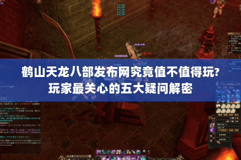 鹤山天龙八部发布网究竟值不值得玩?玩家最关心的五大疑问解密
