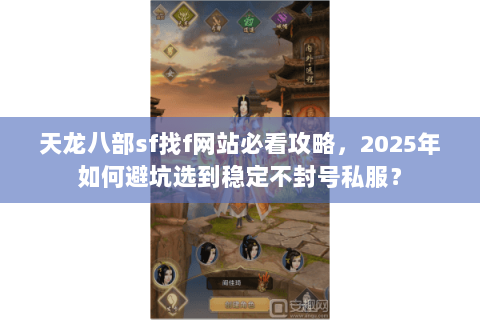 天龙八部sf找f网站必看攻略，2025年如何避坑选到稳定不封号私服？