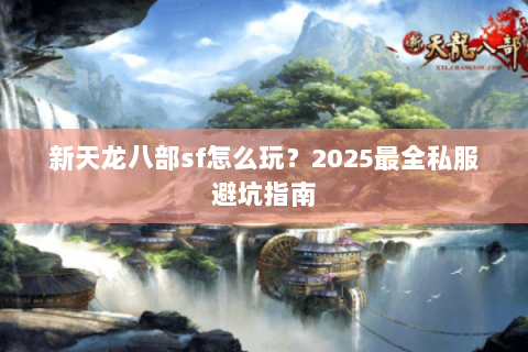 新天龙八部sf怎么玩？2025最全私服避坑指南
