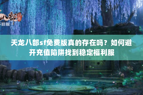 天龙八部sf免费版真的存在吗?如何避开充值陷阱找到稳定福利服 天龙八部sf免费版真的存在吗?如何避开充值陷阱找到稳定福利服