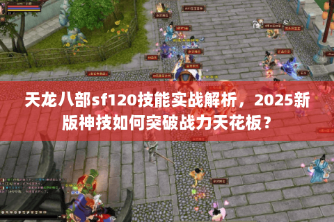 天龙八部sf120技能实战解析，2025新版神技如何突破战力天花板？
