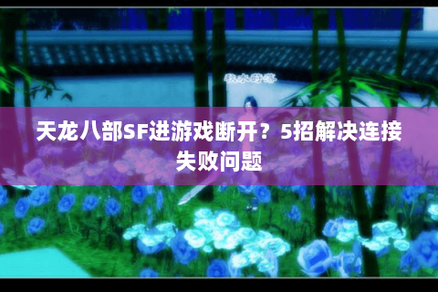 天龙八部SF进游戏断开?5招解决连接失败问题 天龙八部SF进游戏断开?5招解决连接失败问题