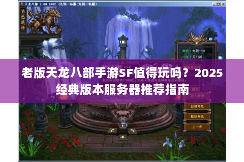 老版天龙八部手游SF值得玩吗？2025经典版本服务器推荐指南