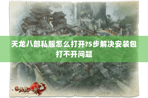 天龙八部私服怎么打开?5步解决安装包打不开问题