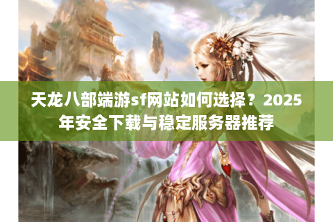 天龙八部端游sf网站如何选择？2025年安全下载与稳定服务器推荐
