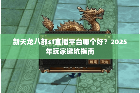 新天龙八部sf直播平台哪个好？2025年玩家避坑指南