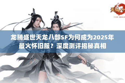 龙腾盛世天龙八部SF为何成为2025年最火怀旧服？深度测评揭秘真相