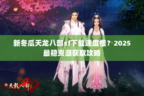 新冬瓜天龙八部sf下载速度慢？2025最稳资源获取攻略