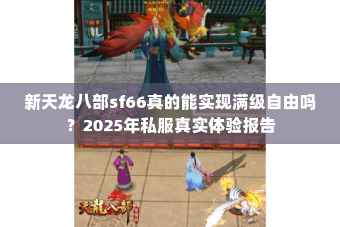 新天龙八部sf66真的能实现满级自由吗？2025年私服真实体验报告
