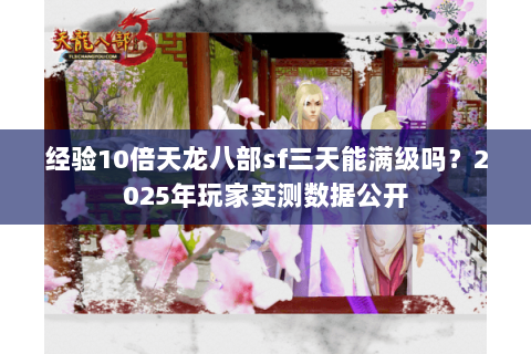 经验10倍天龙八部sf三天能满级吗?2025年玩家实测数据公开 经验10倍天龙八部sf三天能满级吗?2025年玩家实测数据公开