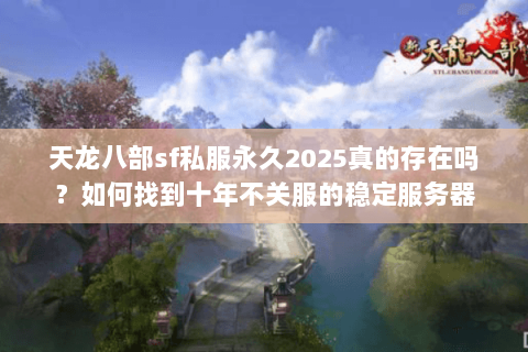 天龙八部sf私服永久2025真的存在吗？如何找到十年不关服的稳定服务器