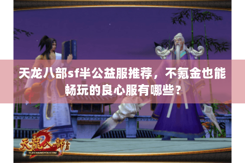 天龙八部sf半公益服推荐,不氪金也能畅玩的良心服有哪些? 天龙八部sf半公益服推荐,不氪金也能畅玩的良心服有哪些?