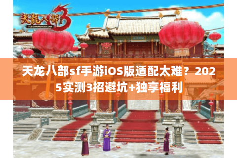 天龙八部sf手游iOS版适配太难？2025实测3招避坑+独享福利