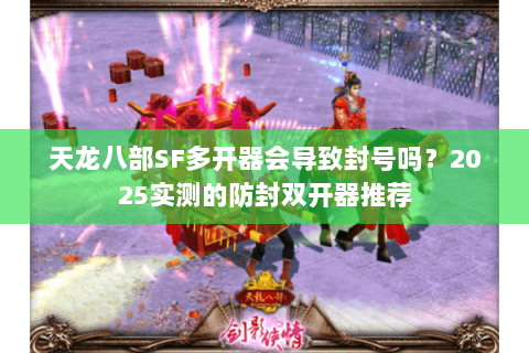 天龙八部SF多开器会导致封号吗？2025实测的防封双开器推荐
