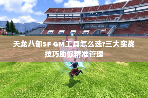 天龙八部SF GM工具怎么选?三大实战技巧助你精准管理