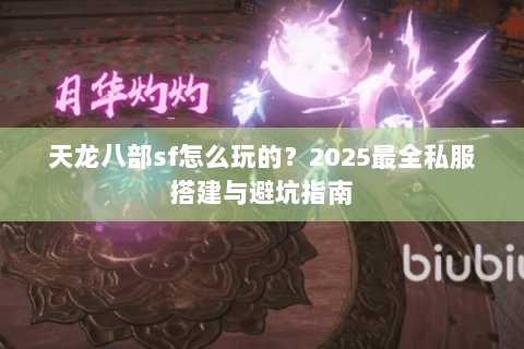 天龙八部sf怎么玩的?2025最全私服搭建与避坑指南 天龙八部sf怎么玩的?2025最全私服搭建与避坑指南