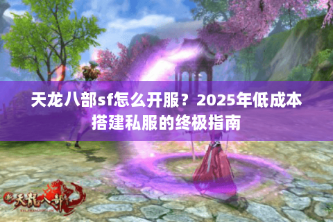 天龙八部sf怎么开服？2025年低成本搭建私服的终极指南
