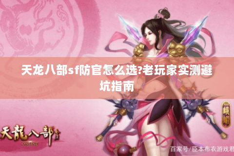天龙八部sf防官怎么选?老玩家实测避坑指南 天龙八部sf防官怎么选?老玩家实测避坑指南