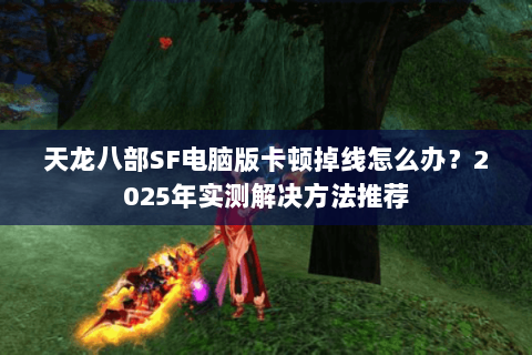 天龙八部SF电脑版卡顿掉线怎么办？2025年实测解决方法推荐