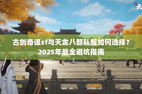古剑奇谭sf与天龙八部私服如何选择?2025年最全避坑指南 古剑奇谭sf与天龙八部私服如何选择?2025年最全避坑指南