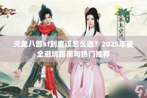 天龙八部sf到底该怎么选？2025年最全避坑指南与热门推荐