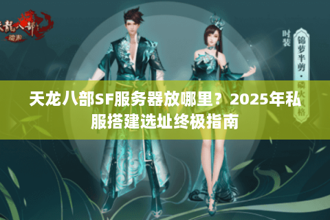 天龙八部SF服务器放哪里？2025年私服搭建选址终极指南