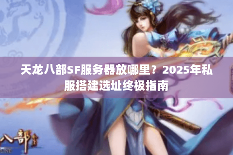 天龙八部SF服务器放哪里？2025年私服搭建选址终极指南
