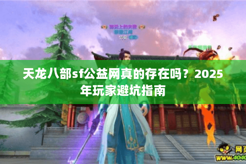 天龙八部sf公益网真的存在吗？2025年玩家避坑指南