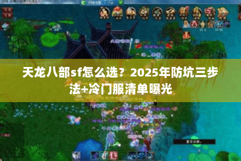 天龙八部sf怎么选？2025年防坑三步法+冷门服清单曝光