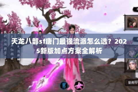 天龙八部sf唐门最强流派怎么选？2025新版加点方案全解析