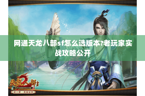 网通天龙八部sf怎么选版本?老玩家实战攻略公开 网通天龙八部sf怎么选版本?老玩家实战攻略公开
