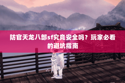 防官天龙八部sf究竟安全吗？玩家必看的避坑指南