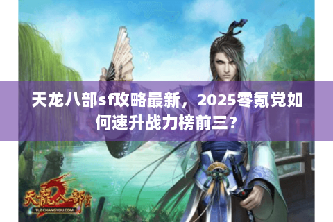 天龙八部sf攻略最新，2025零氪党如何速升战力榜前三？