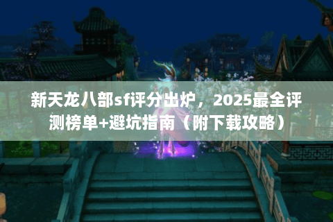 新天龙八部sf评分出炉，2025最全评测榜单+避坑指南（附下载攻略）