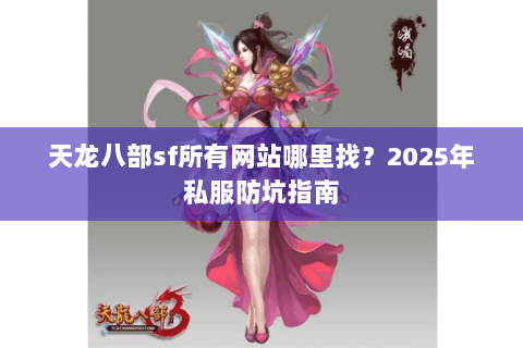 天龙八部sf所有网站哪里找？2025年私服防坑指南