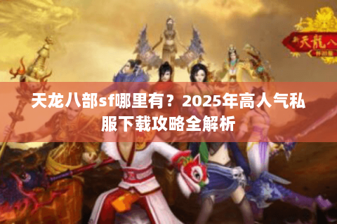 天龙八部sf哪里有？2025年高人气私服下载攻略全解析