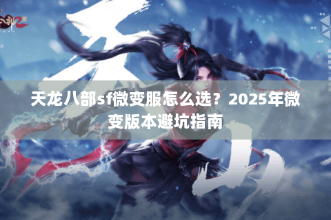 天龙八部sf微变服怎么选？2025年微变版本避坑指南