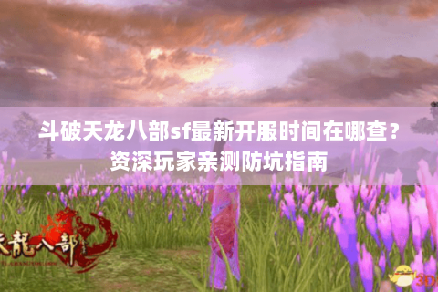 斗破天龙八部sf最新开服时间在哪查？资深玩家亲测防坑指南