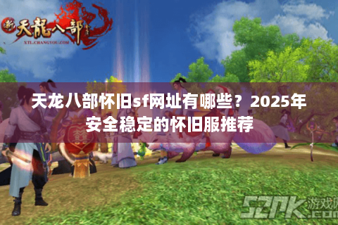 天龙八部怀旧sf网址有哪些？2025年安全稳定的怀旧服推荐