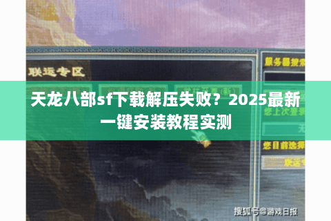 天龙八部sf下载解压失败？2025最新一键安装教程实测
