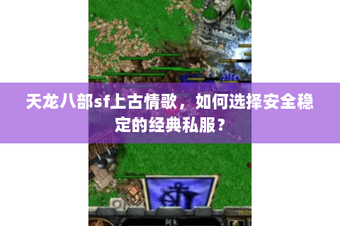 天龙八部sf上古情歌，如何选择安全稳定的经典私服？