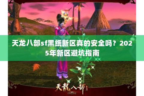 天龙八部sf黑纸新区真的安全吗？2025年新区避坑指南