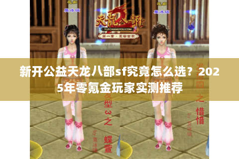 新开公益天龙八部sf究竟怎么选？2025年零氪金玩家实测推荐