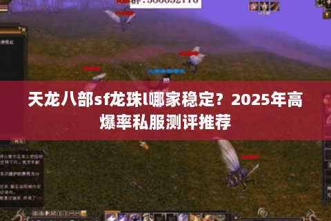 天龙八部sf龙珠l哪家稳定?2025年高爆率私服测评推荐 天龙八部sf龙珠l哪家稳定?2025年高爆率私服测评推荐