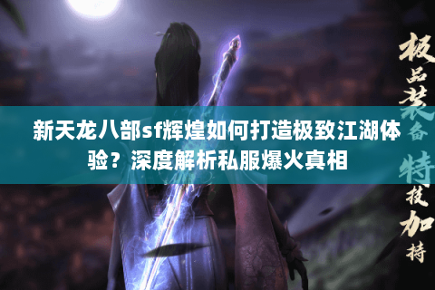新天龙八部sf辉煌如何打造极致江湖体验？深度解析私服爆火真相